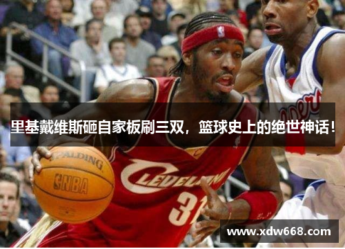 里基戴维斯砸自家板刷三双，篮球史上的绝世神话！